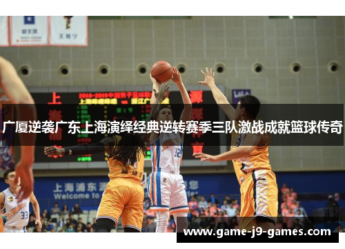 广厦逆袭广东上海演绎经典逆转赛季三队激战成就篮球传奇 广厦逆袭广东上海演绎经典逆转赛季三队激战成就篮球传奇