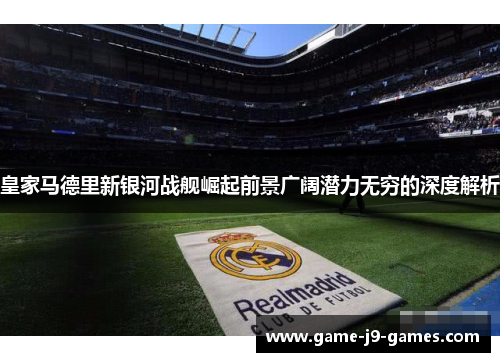 皇家马德里新银河战舰崛起前景广阔潜力无穷的深度解析 皇家马德里新银河战舰崛起前景广阔潜力无穷的深度解析