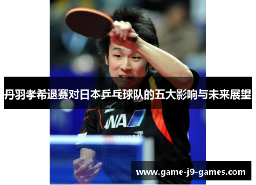 丹羽孝希退赛对日本乒乓球队的五大影响与未来展望