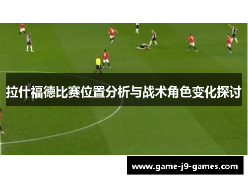 拉什福德比赛位置分析与战术角色变化探讨