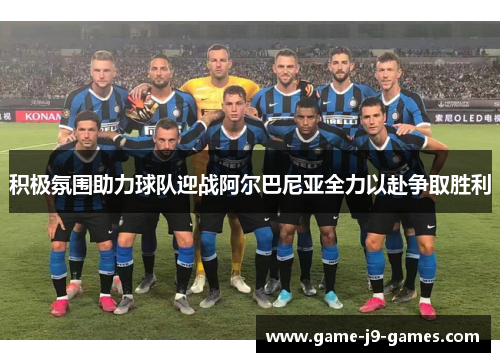 积极氛围助力球队迎战阿尔巴尼亚全力以赴争取胜利