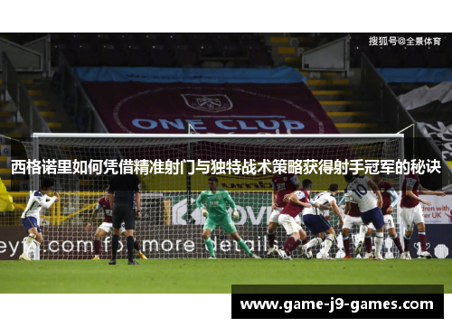 西格诺里如何凭借精准射门与独特战术策略获得射手冠军的秘诀