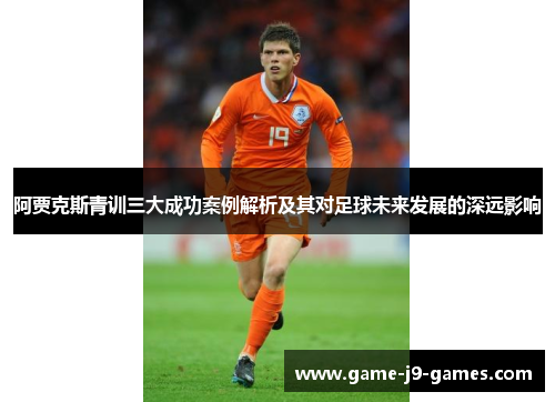 阿贾克斯青训三大成功案例解析及其对足球未来发展的深远影响
