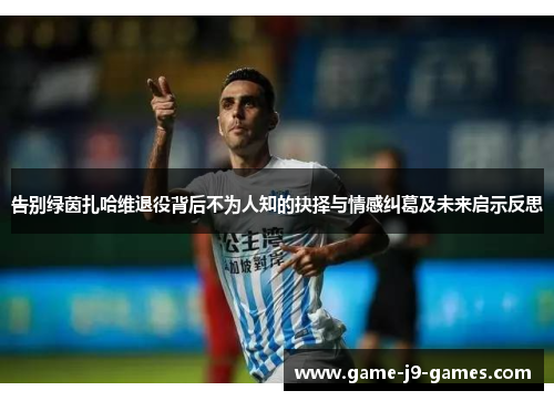 告别绿茵扎哈维退役背后不为人知的抉择与情感纠葛及未来启示反思