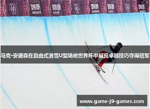 马克·安德森在自由式滑雪U型场地世界杯中展现卓越技巧夺得冠军