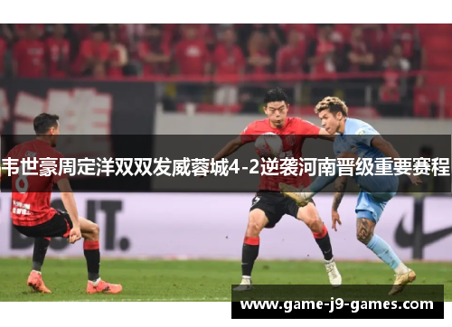 韦世豪周定洋双双发威蓉城4-2逆袭河南晋级重要赛程