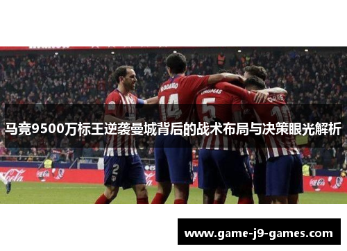 马竞9500万标王逆袭曼城背后的战术布局与决策眼光解析