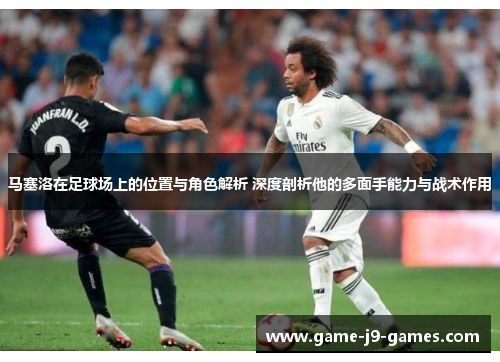 马塞洛在足球场上的位置与角色解析 深度剖析他的多面手能力与战术作用