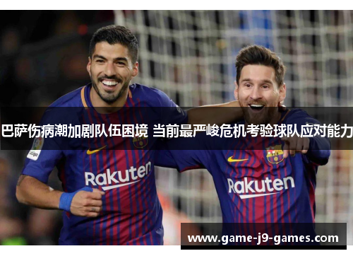 巴萨伤病潮加剧队伍困境 当前最严峻危机考验球队应对能力