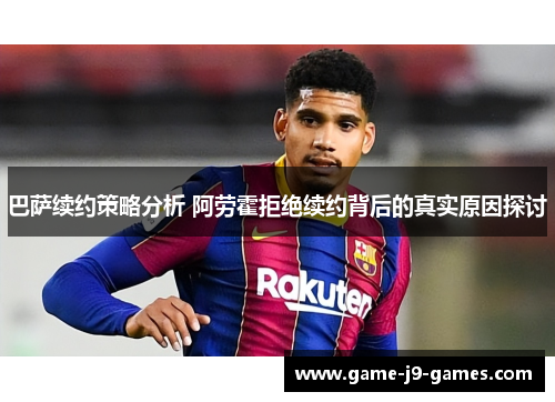 巴萨续约策略分析 阿劳霍拒绝续约背后的真实原因探讨