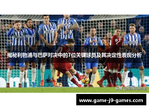 揭秘利物浦与巴萨对决中的7位关键球员及其决定性表现分析
