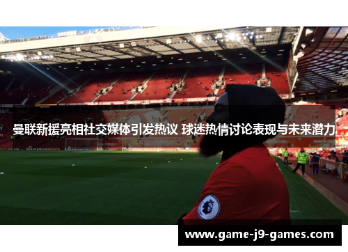 曼联新援亮相社交媒体引发热议 球迷热情讨论表现与未来潜力