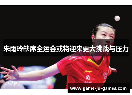 朱雨玲缺席全运会或将迎来更大挑战与压力