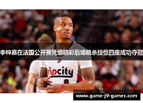 李梓嘉在法国公开赛凭借精彩后场跳杀技惊四座成功夺冠