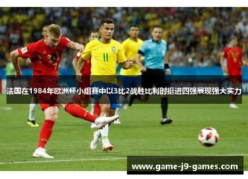 法国在1984年欧洲杯小组赛中以3比2战胜比利时挺进四强展现强大实力