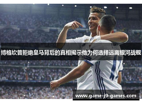 博格坎普拒绝皇马背后的真相揭示他为何选择远离银河战舰