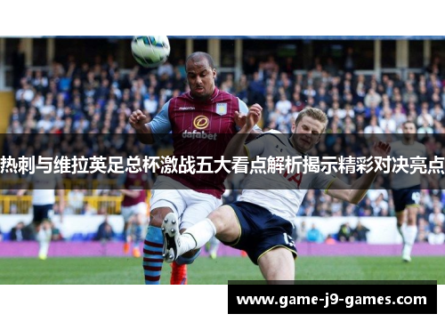 热刺与维拉英足总杯激战五大看点解析揭示精彩对决亮点