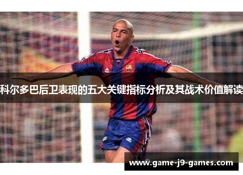 科尔多巴后卫表现的五大关键指标分析及其战术价值解读 科尔多巴后卫表现的五大关键指标分析及其战术价值解读