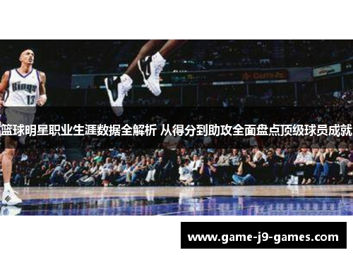 篮球明星职业生涯数据全解析 从得分到助攻全面盘点顶级球员成就 篮球明星职业生涯数据全解析 从得分到助攻全面盘点顶级球员成就