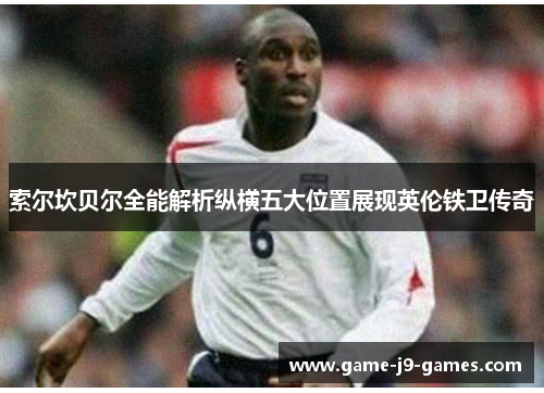 索尔坎贝尔全能解析纵横五大位置展现英伦铁卫传奇 索尔坎贝尔全能解析纵横五大位置展现英伦铁卫传奇