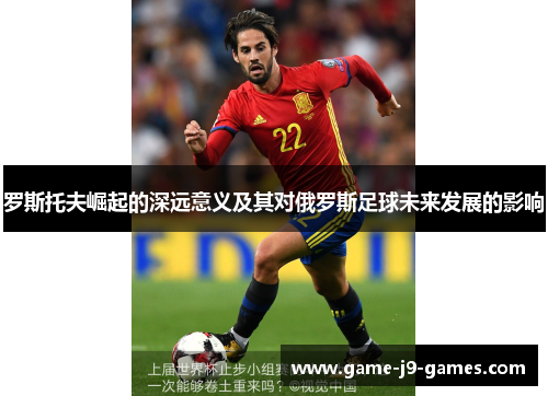 罗斯托夫崛起的深远意义及其对俄罗斯足球未来发展的影响 罗斯托夫崛起的深远意义及其对俄罗斯足球未来发展的影响