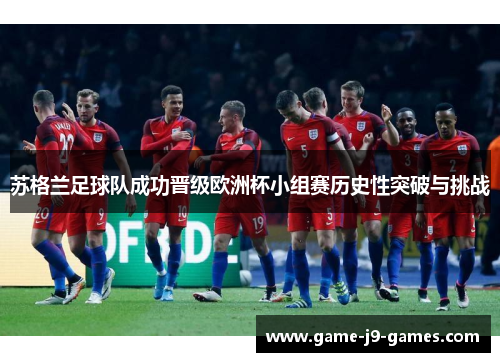 苏格兰足球队成功晋级欧洲杯小组赛历史性突破与挑战 苏格兰足球队成功晋级欧洲杯小组赛历史性突破与挑战