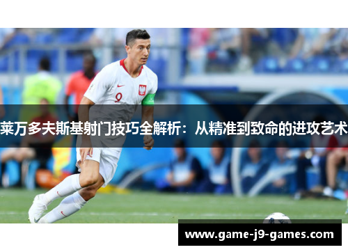 莱万多夫斯基射门技巧全解析:从精准到致命的进攻艺术 莱万多夫斯基射门技巧全解析:从精准到致命的进攻艺术