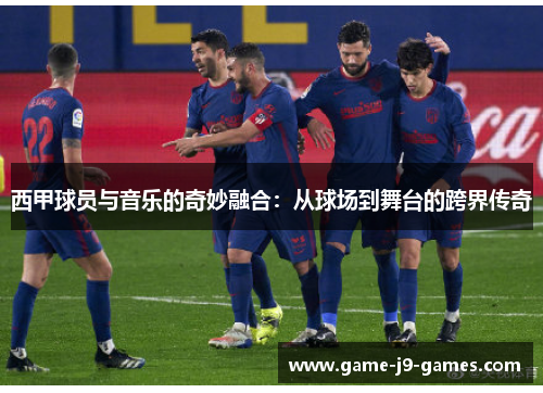 西甲球员与音乐的奇妙融合：从球场到舞台的跨界传奇