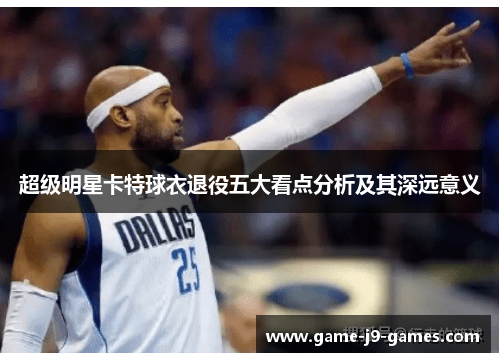 超级明星卡特球衣退役五大看点分析及其深远意义 超级明星卡特球衣退役五大看点分析及其深远意义