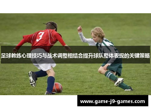 足球教练心理技巧与战术调整相结合提升球队整体表现的关键策略 足球教练心理技巧与战术调整相结合提升球队整体表现的关键策略