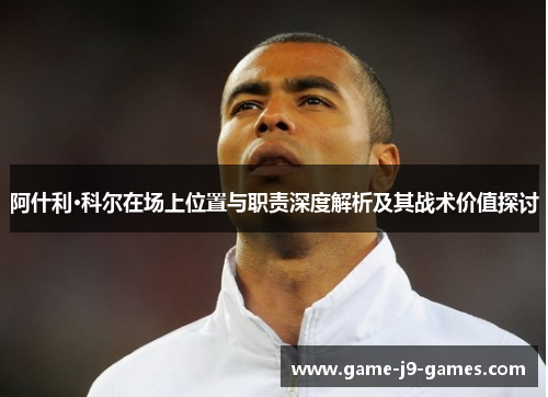 阿什利·科尔在场上位置与职责深度解析及其战术价值探讨 阿什利·科尔在场上位置与职责深度解析及其战术价值探讨