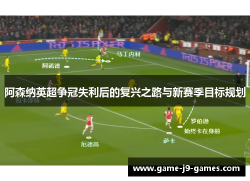 阿森纳英超争冠失利后的复兴之路与新赛季目标规划