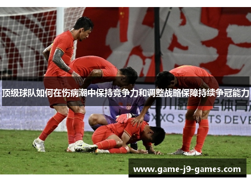 顶级球队如何在伤病潮中保持竞争力和调整战略保障持续争冠能力 顶级球队如何在伤病潮中保持竞争力和调整战略保障持续争冠能力