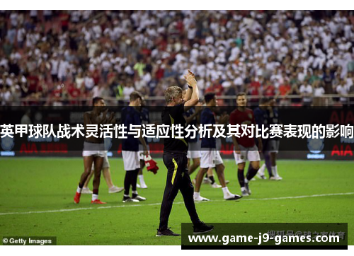 英甲球队战术灵活性与适应性分析及其对比赛表现的影响 英甲球队战术灵活性与适应性分析及其对比赛表现的影响