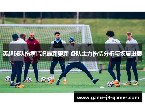 英超球队伤病情况最新更新 各队主力伤情分析与恢复进展 英超球队伤病情况最新更新 各队主力伤情分析与恢复进展