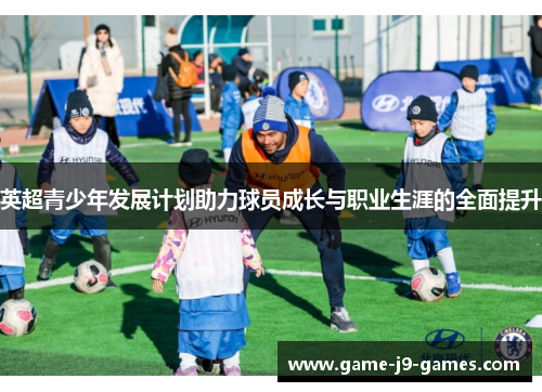 英超青少年发展计划助力球员成长与职业生涯的全面提升 英超青少年发展计划助力球员成长与职业生涯的全面提升