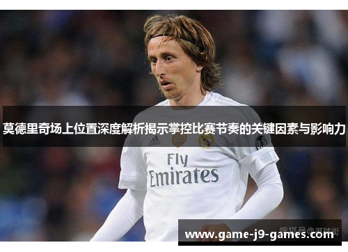 莫德里奇场上位置深度解析揭示掌控比赛节奏的关键因素与影响力 莫德里奇场上位置深度解析揭示掌控比赛节奏的关键因素与影响力
