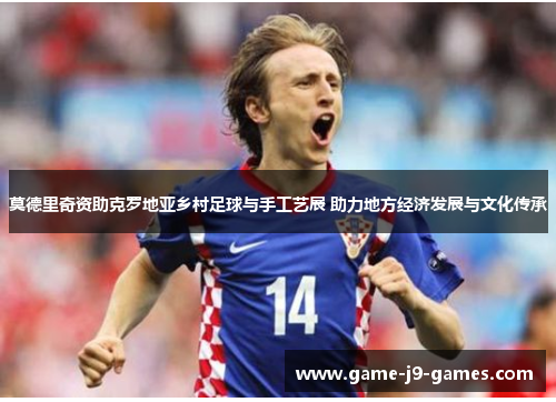 莫德里奇资助克罗地亚乡村足球与手工艺展 助力地方经济发展与文化传承 莫德里奇资助克罗地亚乡村足球与手工艺展 助力地方经济发展与文化传承