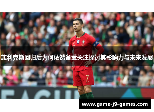 菲利克斯回归后为何依然备受关注探讨其影响力与未来发展 菲利克斯回归后为何依然备受关注探讨其影响力与未来发展