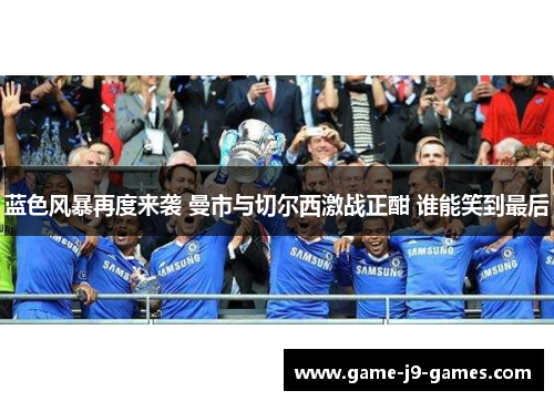 蓝色风暴再度来袭 曼市与切尔西激战正酣 谁能笑到最后