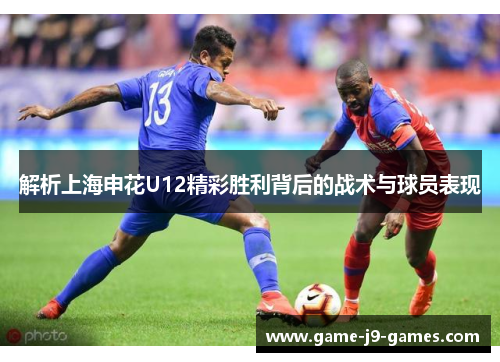 解析上海申花U12精彩胜利背后的战术与球员表现 解析上海申花U12精彩胜利背后的战术与球员表现