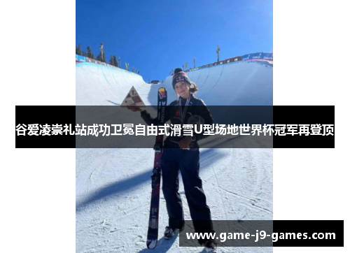 谷爱凌崇礼站成功卫冕自由式滑雪U型场地世界杯冠军再登顶