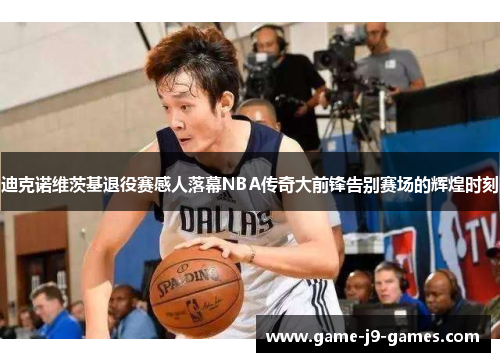 迪克诺维茨基退役赛感人落幕NBA传奇大前锋告别赛场的辉煌时刻
