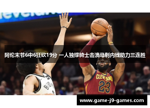 阿伦末节6中6狂砍19分 一人独撑骑士击溃马刺内线助力三连胜 阿伦末节6中6狂砍19分 一人独撑骑士击溃马刺内线助力三连胜