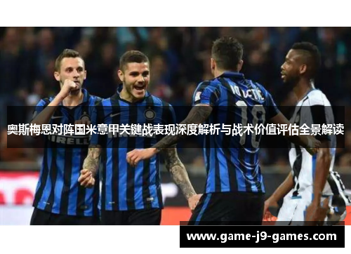 奥斯梅恩对阵国米意甲关键战表现深度解析与战术价值评估全景解读 奥斯梅恩对阵国米意甲关键战表现深度解析与战术价值评估全景解读