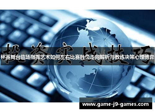 杯赛舞台临场指挥艺术如何左右比赛胜负走向解析与教练决策心理博弈 杯赛舞台临场指挥艺术如何左右比赛胜负走向解析与教练决策心理博弈