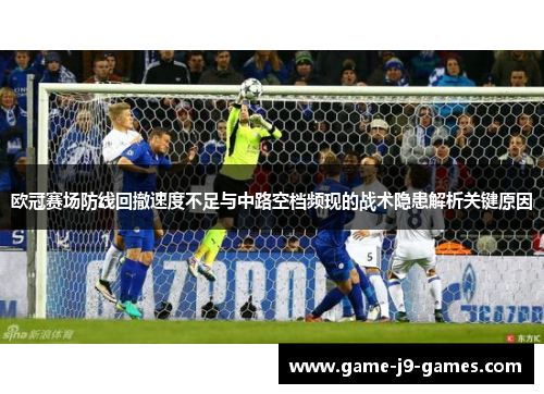 欧冠赛场防线回撤速度不足与中路空档频现的战术隐患解析关键原因 欧冠赛场防线回撤速度不足与中路空档频现的战术隐患解析关键原因