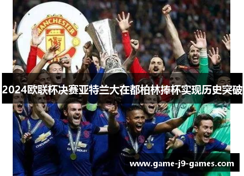 2024欧联杯决赛亚特兰大在都柏林捧杯实现历史突破 2024欧联杯决赛亚特兰大在都柏林捧杯实现历史突破