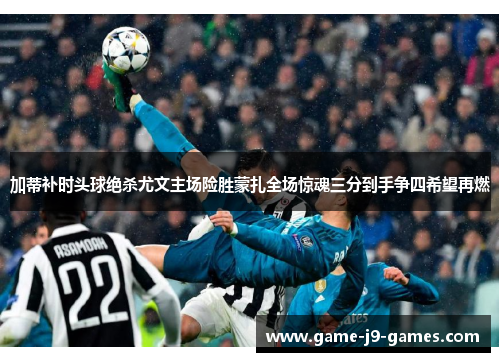 加蒂补时头球绝杀尤文主场险胜蒙扎全场惊魂三分到手争四希望再燃