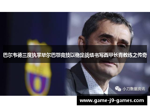 巴尔韦德三度执掌毕尔巴鄂竞技以稳定战绩书写西甲长青教练之传奇 巴尔韦德三度执掌毕尔巴鄂竞技以稳定战绩书写西甲长青教练之传奇